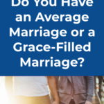 Do You Have an Average Marriage or a Grace-Filled Marriage_
